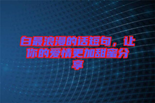 白最浪漫的話(huà)短句，讓你的愛(ài)情更加甜蜜分享