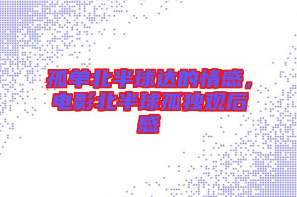 孤單北半球達(dá)的情感，電影北半球孤獨(dú)觀后感