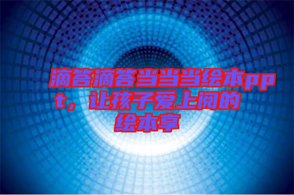 滴答滴答當(dāng)當(dāng)當(dāng)繪本ppt，讓孩子愛(ài)上閱的繪本享