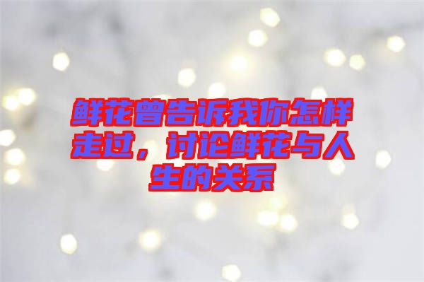 鮮花曾告訴我你怎樣走過，討論鮮花與人生的關(guān)系