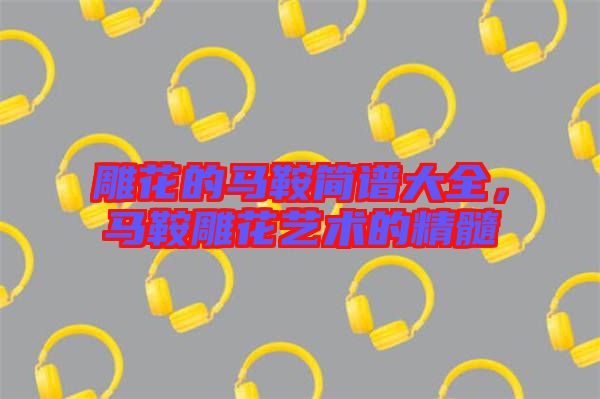 雕花的馬鞍簡譜大全，馬鞍雕花藝術(shù)的精髓