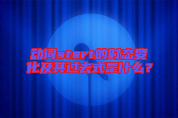 動詞start的時(shí)態(tài)變化及其過去式是什么？
