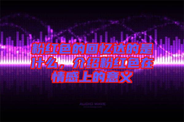 粉紅色的回憶達(dá)的是什么，介紹粉紅色在情感上的意義