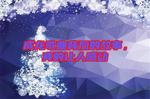 成龍歌曲背后的故事，真的讓人感動