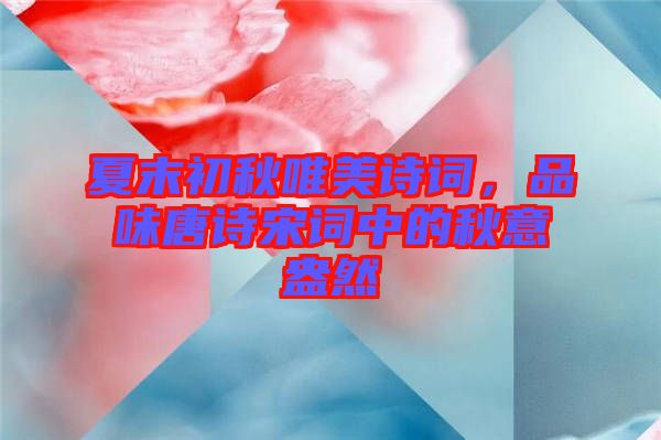 夏末初秋唯美詩詞，品味唐詩宋詞中的秋意盎然