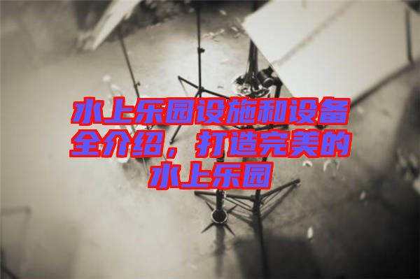 水上樂(lè)園設(shè)施和設(shè)備全介紹，打造完美的水上樂(lè)園