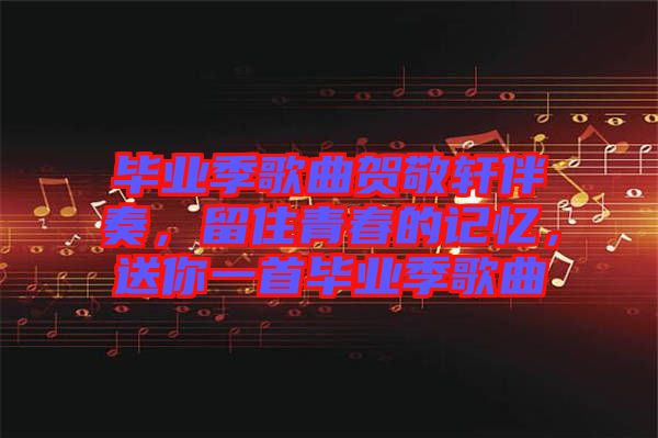 畢業(yè)季歌曲賀敬軒伴奏，留住青春的記憶，送你一首畢業(yè)季歌曲