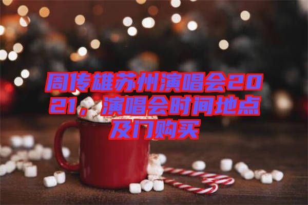 周傳雄蘇州演唱會2021，演唱會時間地點及門購買