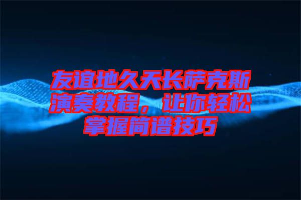 友誼地久天長薩克斯演奏教程，讓你輕松掌握簡譜技巧