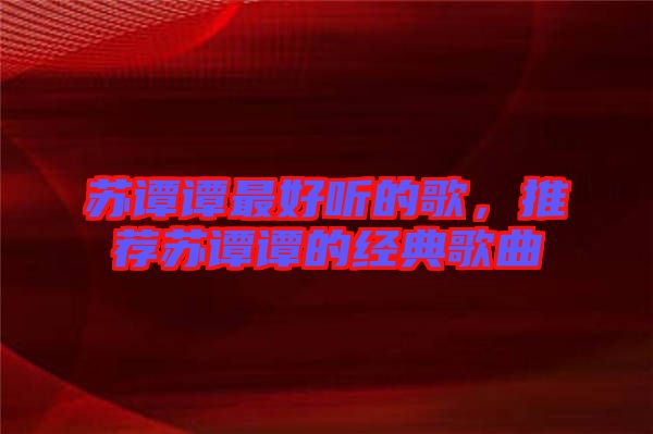 蘇譚譚最好聽的歌，推薦蘇譚譚的經(jīng)典歌曲