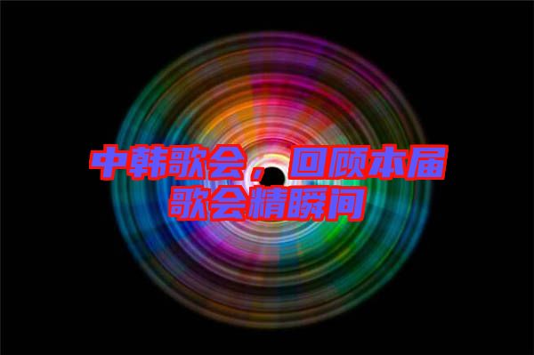 中韓歌會，回顧本屆歌會精瞬間