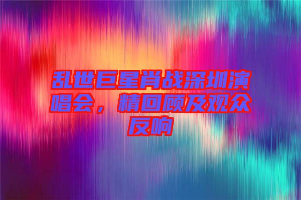 亂世巨星肖戰(zhàn)深圳演唱會(huì)，精回顧及觀眾反響