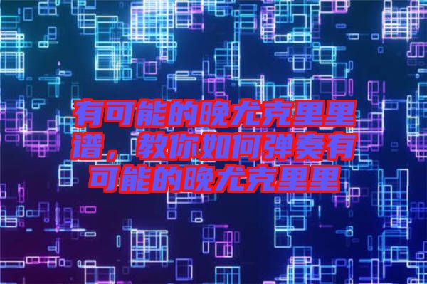 有可能的晚尤克里里譜，教你如何彈奏有可能的晚尤克里里
