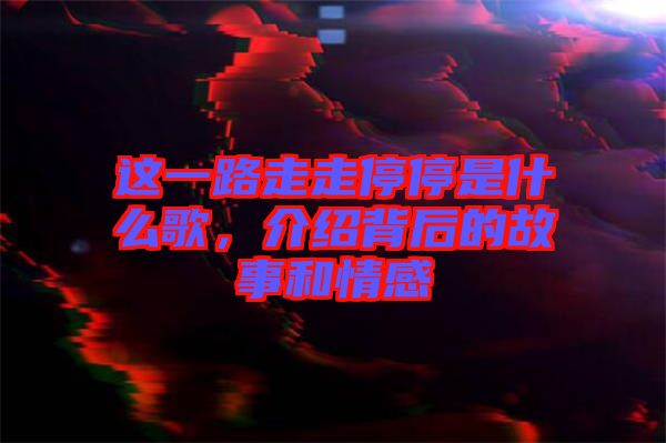 這一路走走停停是什么歌，介紹背后的故事和情感