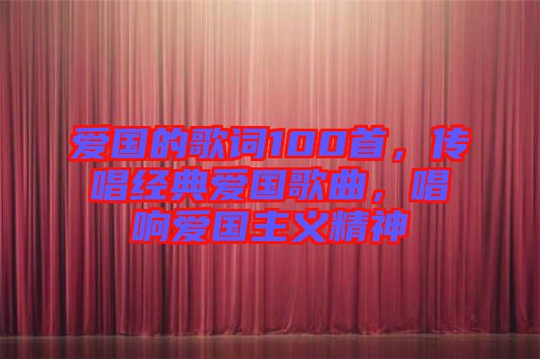 愛國(guó)的歌詞100首，傳唱經(jīng)典愛國(guó)歌曲，唱響愛國(guó)主義精神