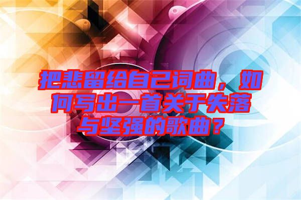 把悲留給自己詞曲，如何寫出一首關(guān)于失落與堅(jiān)強(qiáng)的歌曲？