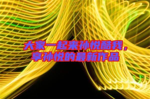 大家一起來孫悅酷我，享孫悅的最新作品
