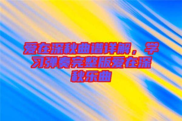 愛(ài)在深秋曲譜詳解，學(xué)習(xí)彈奏完整版愛(ài)在深秋樂(lè)曲