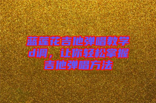 藍(lán)蓮花吉他彈唱教學(xué)d調(diào)，讓你輕松掌握吉他彈唱方法