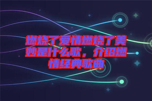 燃燒了愛情燃燒了美妙是什么歌，介紹燃情經(jīng)典歌曲