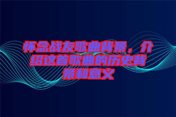 懷念戰(zhàn)友歌曲背景，介紹這首歌曲的歷史背景和意義