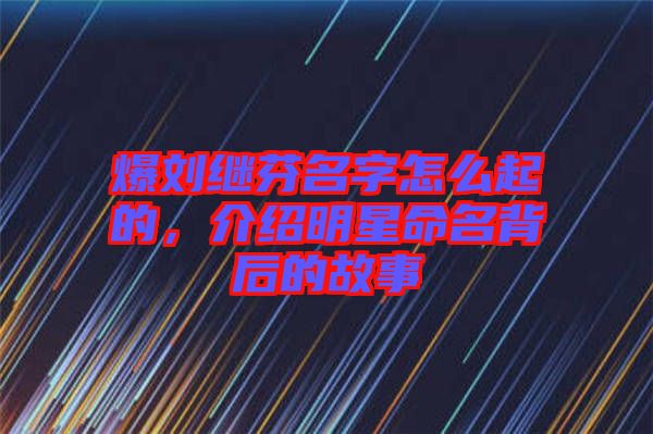 爆劉繼芬名字怎么起的，介紹明星命名背后的故事