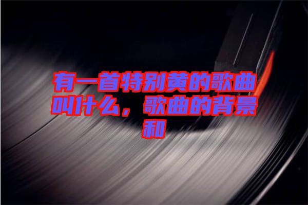 有一首特別黃的歌曲叫什么，歌曲的背景和