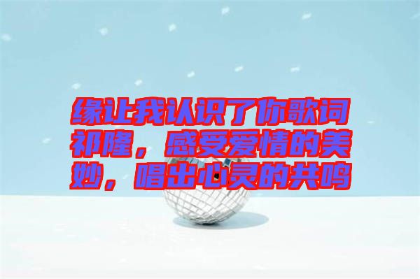 緣讓我認識了你歌詞祁隆，感受愛情的美妙，唱出心靈的共鳴