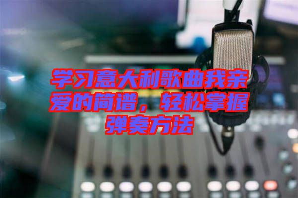 學(xué)習(xí)意大利歌曲我親愛的簡(jiǎn)譜，輕松掌握彈奏方法
