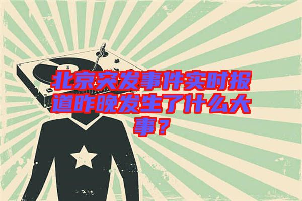 北京突發(fā)事件實時報道昨晚發(fā)生了什么大事？