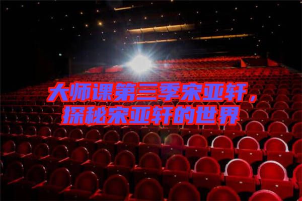 大師課第三季宋亞軒，探秘宋亞軒的世界