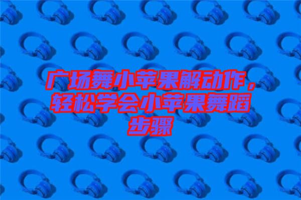 廣場舞小蘋果解動作，輕松學會小蘋果舞蹈步驟