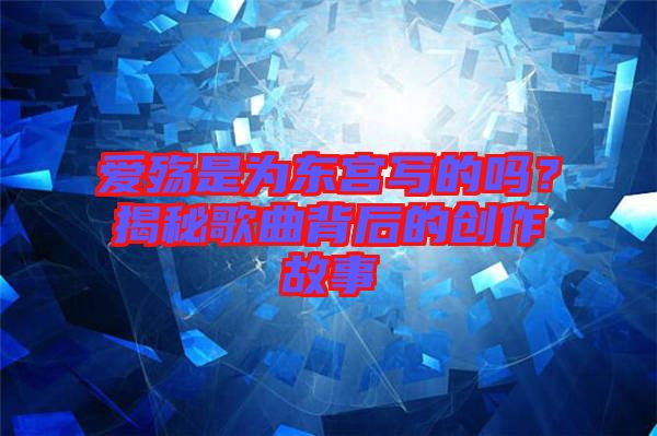 愛(ài)殤是為東宮寫的嗎？揭秘歌曲背后的創(chuàng)作故事