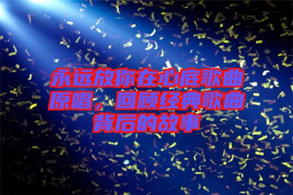 永遠(yuǎn)放你在心底歌曲原唱，回顧經(jīng)典歌曲背后的故事