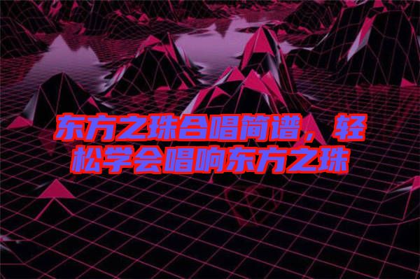 東方之珠合唱簡(jiǎn)譜，輕松學(xué)會(huì)唱響東方之珠