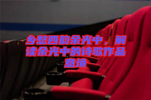 鄉(xiāng)愁四韻余光中，解讀余光中的詩歌作品意境