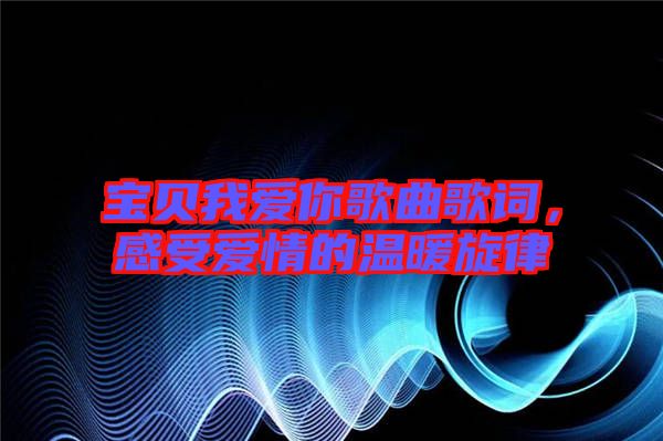 寶貝我愛(ài)你歌曲歌詞，感受愛(ài)情的溫暖旋律