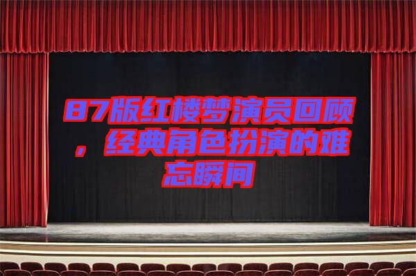 87版紅樓夢演員回顧，經(jīng)典角色扮演的難忘瞬間