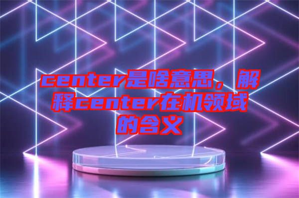 center是啥意思，解釋center在機(jī)領(lǐng)域的含義