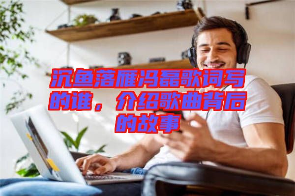 沉魚落雁馮磊歌詞寫的誰，介紹歌曲背后的故事