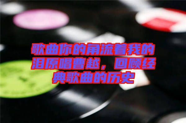 歌曲你的角流著我的淚原唱曹越，回顧經(jīng)典歌曲的歷史