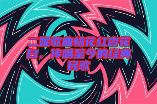 二妮歌曲桃花紅杏花白，傳唱至今的經(jīng)典民歌