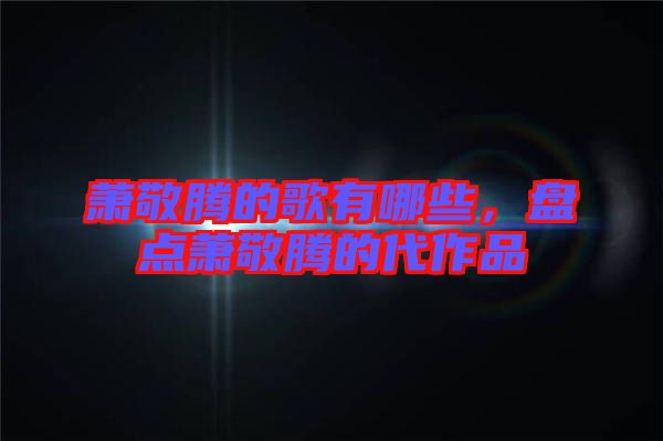 蕭敬騰的歌有哪些，盤點(diǎn)蕭敬騰的代作品