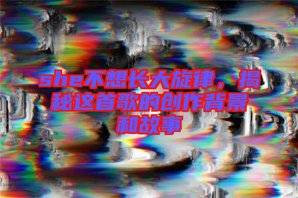 she不想長大旋律，揭秘這首歌的創(chuàng)作背景和故事