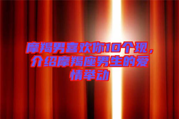 摩羯男喜歡你10個(gè)現(xiàn)，介紹摩羯座男生的愛情舉動(dòng)