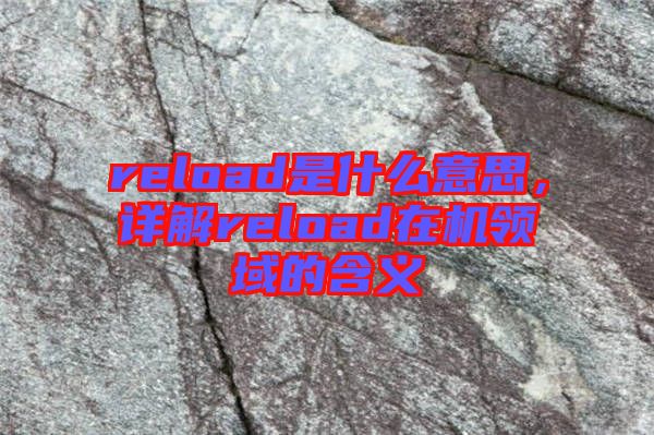 reload是什么意思，詳解reload在機(jī)領(lǐng)域的含義