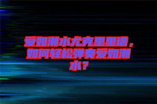 愛如潮水尤克里里譜，如何輕松彈奏愛如潮水？