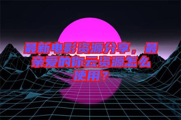 最新電影資源分享，最親愛(ài)的你云資源怎么使用？