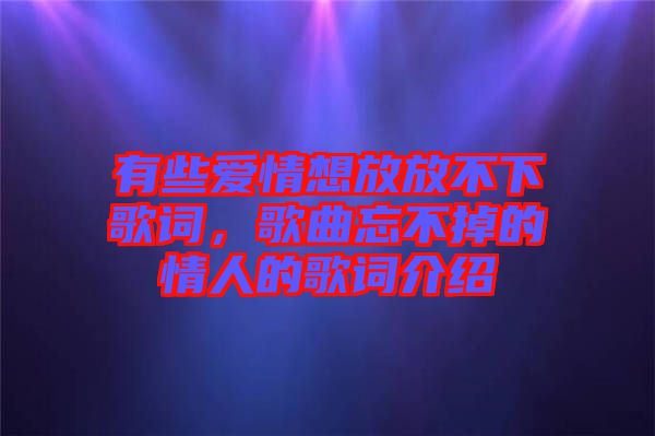 有些愛情想放放不下歌詞，歌曲忘不掉的情人的歌詞介紹