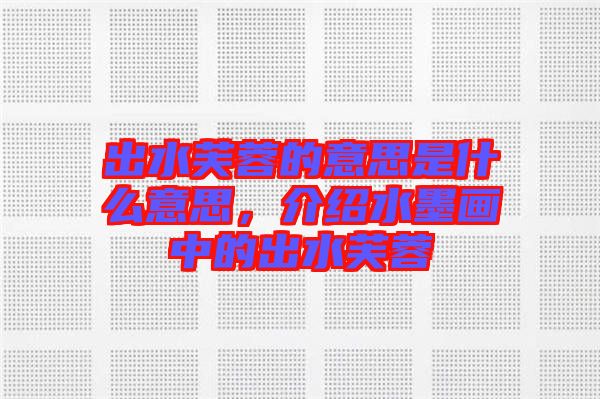 出水芙蓉的意思是什么意思，介紹水墨畫中的出水芙蓉